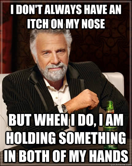 I don't always have an itch on my nose but when I do, I am holding something in both of my hands - I don't always have an itch on my nose but when I do, I am holding something in both of my hands  The Most Interesting Man In The World