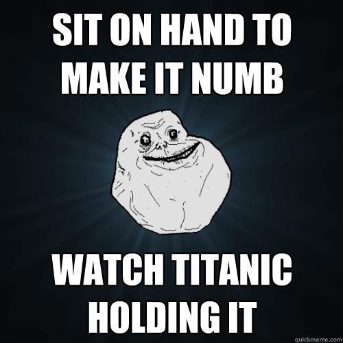 sit on hand to make it numb watch titanic holding it  