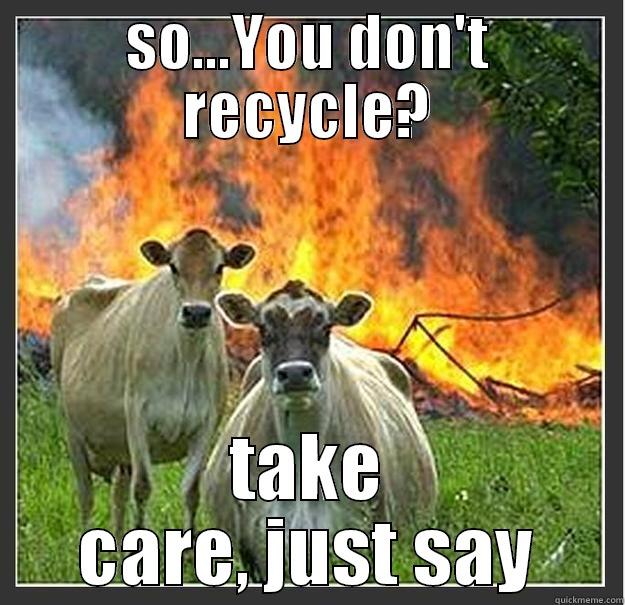 SO...YOU DON'T RECYCLE? TAKE CARE, JUST SAY Evil cows