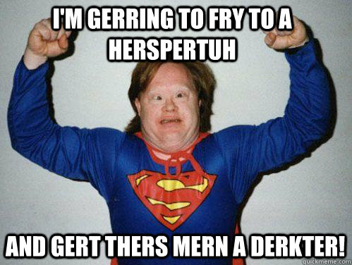 I'm gerring to fry to a herspertuh and gert thers mern a derkter! - I'm gerring to fry to a herspertuh and gert thers mern a derkter!  Retarded Superman