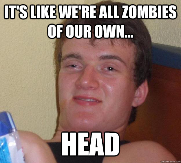 It's like we're all zombies of our own... head  10 Guy