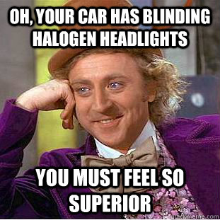 Oh, your car has blinding halogen headlights You must feel so superior - Oh, your car has blinding halogen headlights You must feel so superior  Condescending Wonka