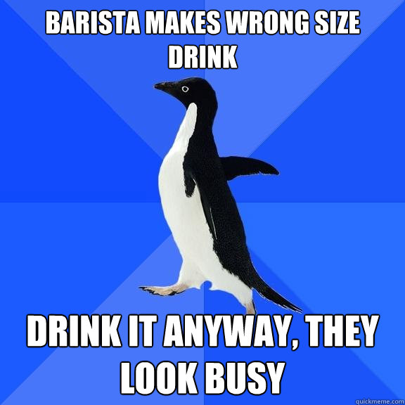 BARISTA MAKES WRONG SIZE DRINK DRINK IT ANYWAY, they look busy  Socially Awkward Penguin