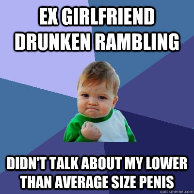 Ex girlfriend drunken rambling didn't talk about my lower than average size penis  Success Kid