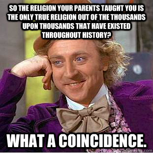 So the religion your parents taught you is the only true religion out of the thousands upon thousands that have existed throughout history? What a coincidence.  Condescending Wonka