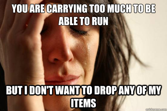 You are carrying too much to be able to run but i don't want to drop any of my items  First World Problems