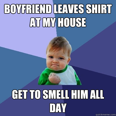 BOYFRIEND LEAVES SHIRT AT MY HOUSE GET TO SMELL HIM ALL DAY  Success Kid