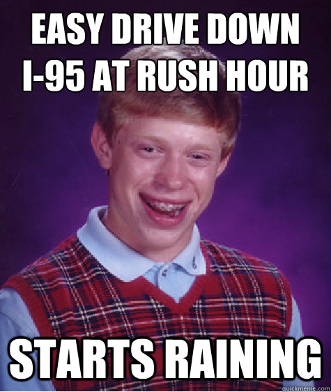 Easy drive down 
I-95 at rush hour Starts raining  Bad Luck Brian