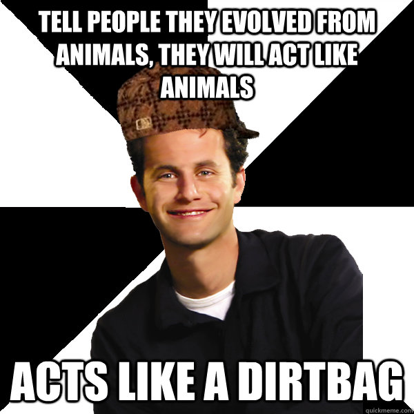 Tell people they evolved from animals, they will act like animals Acts like a dirtbag - Tell people they evolved from animals, they will act like animals Acts like a dirtbag  Scumbag Christian