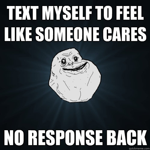 text myself to feel like someone cares no response back  - text myself to feel like someone cares no response back   Forever Alone