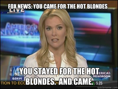 fox news: you came for the hot blondes you stayed for the hot blondes.  And came. - fox news: you came for the hot blondes you stayed for the hot blondes.  And came.  Megyn Kelly