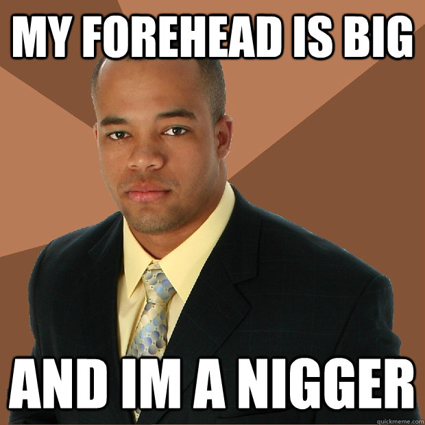 my forehead is big and im a nigger - my forehead is big and im a nigger  Successful Black Man