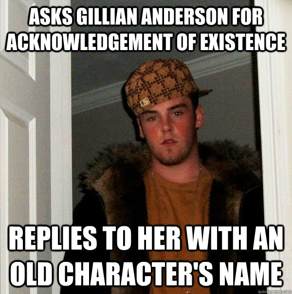 Asks gillian anderson for acknowledgement of existence  replies to her with an old character's name  Scumbag Steve