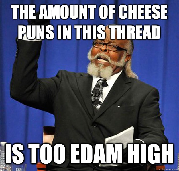 The amount of cheese puns in this thread Is too Edam high - The amount of cheese puns in this thread Is too Edam high  Jimmy McMillan