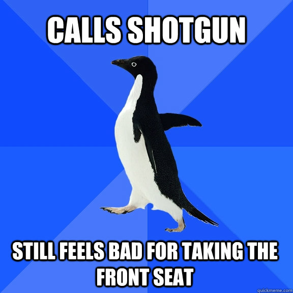 Calls Shotgun Still feels bad for taking the front seat   - Calls Shotgun Still feels bad for taking the front seat    Socially Awkward Penguin