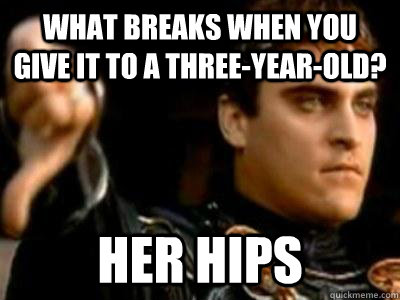 What breaks when you give it to a three-year-old? her hips - What breaks when you give it to a three-year-old? her hips  Downvoting Roman