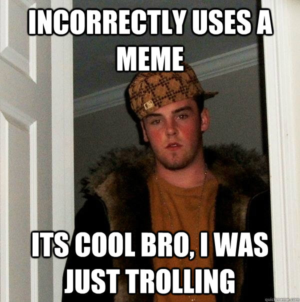 Incorrectly uses a meme Its cool bro, I was just trolling  Scumbag Steve