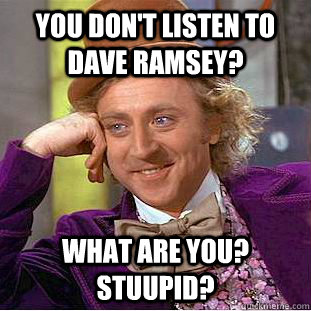 You don't listen to Dave Ramsey? What are you?  Stuupid? - You don't listen to Dave Ramsey? What are you?  Stuupid?  Condescending Wonka