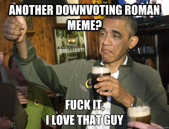 Another Downvoting roman meme? Fuck it,
I love that guy  Upvoting Obama