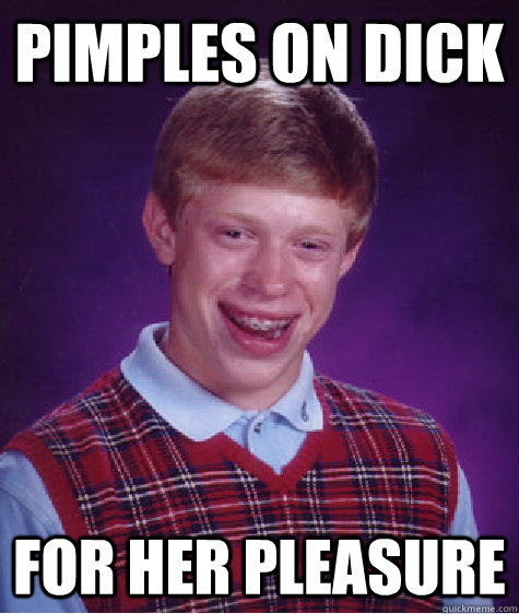 Pimples on dick For her pleasure - Pimples on dick For her pleasure  Bad Luck Brian