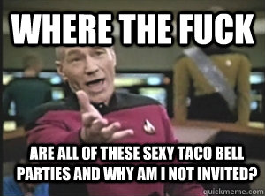 Where the fuck are all of these sexy taco bell parties and why am i not invited?  Annoyed Picard