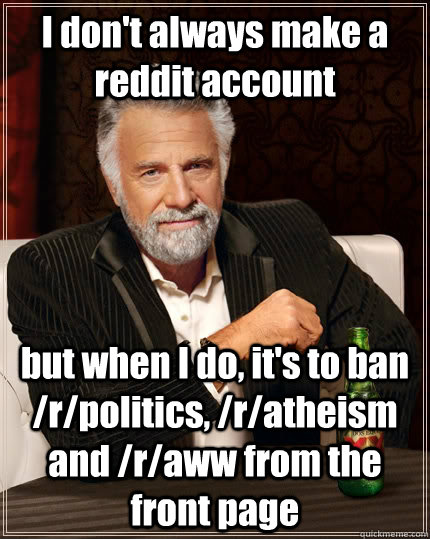 I don't always make a reddit account but when I do, it's to ban /r/politics, /r/atheism and /r/aww from the front page  The Most Interesting Man In The World