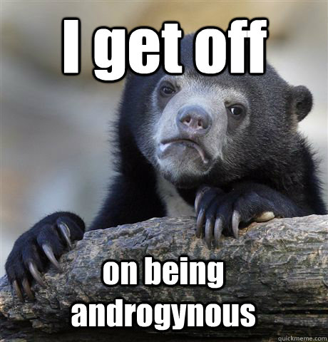 I get off on being androgynous  Confession Bear