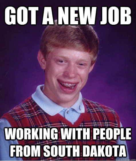 Got a new job Working with people from South Dakota - Got a new job Working with people from South Dakota  Bad Luck Brian