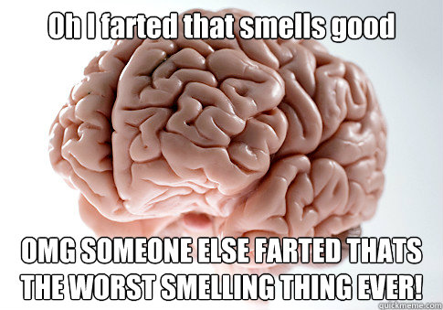 Oh I farted that smells good OMG SOMEONE ELSE FARTED THATS THE WORST SMELLING THING EVER!   Scumbag Brain