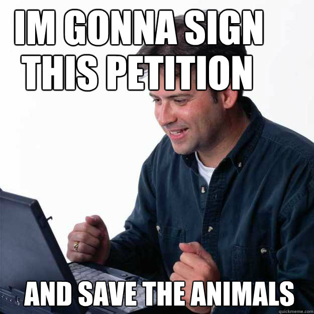 im gonna sign
 this petition and save the animals - im gonna sign
 this petition and save the animals  First Day on the Internet Dad