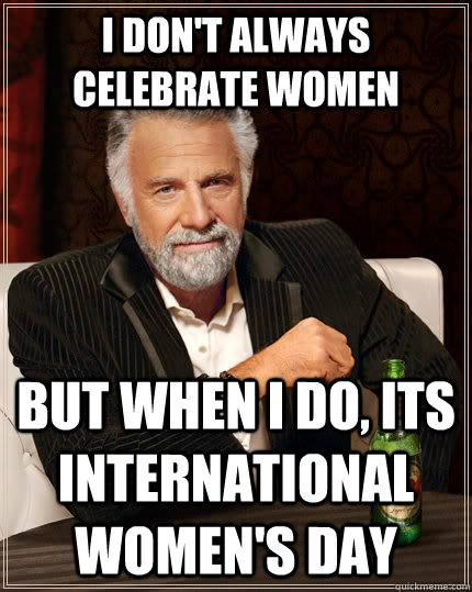 I don't always celebrate women but when I do, its International women's day  The Most Interesting Man In The World