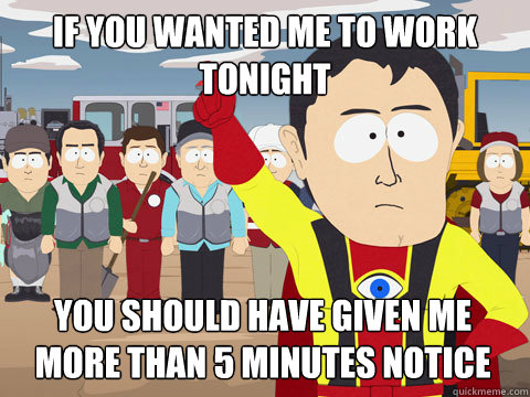 If you wanted me to work tonight You should have given me more than 5 minutes notice  Captain Hindsight