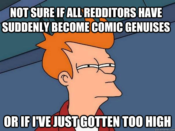 Not sure if all redditors have suddenly become comic genuises or if i've just gotten too high  Futurama Fry