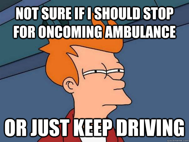 not sure if I should stop for oncoming ambulance or just keep driving  Futurama Fry