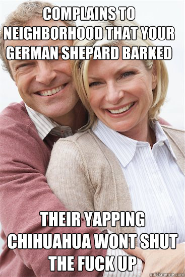 complains to neighborhood that your german Shepard barked their yapping chihuahua wont shut the fuck up  Suburban Neighbor