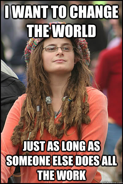 i want to change the world just as long as someone else does all the work  College Liberal