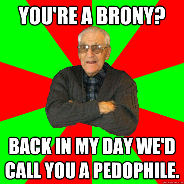 You're a brony? Back in my day we'd call you a pedophile.  Bachelor Grandpa