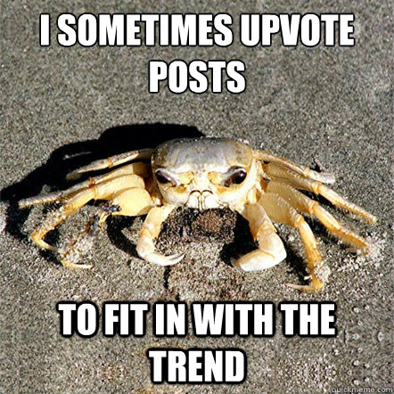 I sometimes upvote 
posts to fit in with the trend  Confession Crab