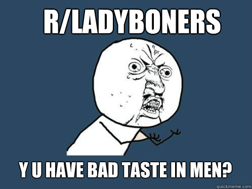 r/LadyBoners y u have bad taste in men?  Y U No