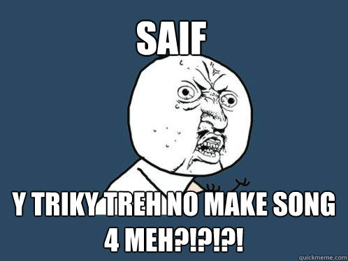 Saif y triky treh no make song 4 meh?!?!?! - Saif y triky treh no make song 4 meh?!?!?!  Y U No