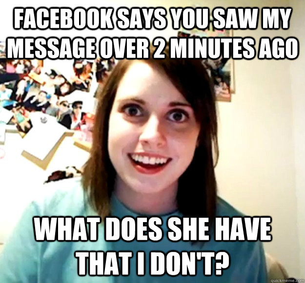 FACEBOOK SAYS YOU SAW MY MESSAGE OVER 2 MINUTES AGO what does she have that i don't?  Overly Attached Girlfriend