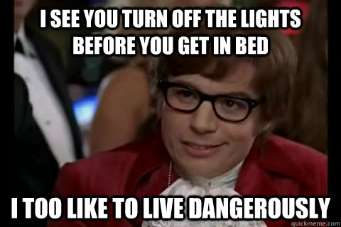 I see you turn off the lights before you get in bed i too like to live dangerously  Dangerously - Austin Powers