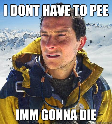 i dont have to pee IMM GONNA DIE - i dont have to pee IMM GONNA DIE  Bear Grylls