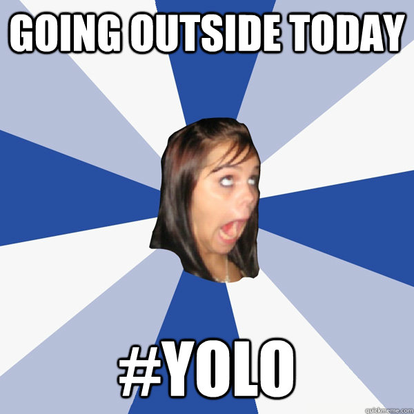 going outside today #yolo - going outside today #yolo  Annoying Facebook Girl