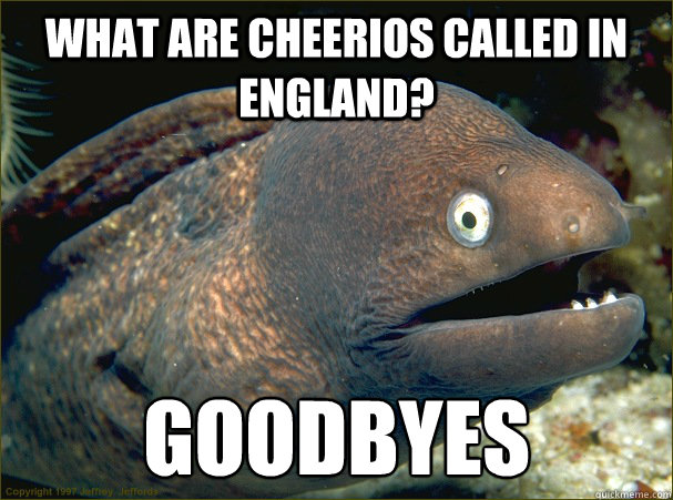 what are cheerios called in England? Goodbyes  Bad Joke Eel