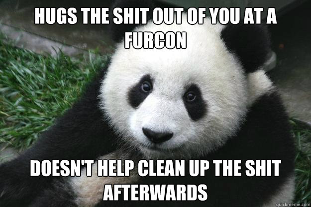 hugs the shit out of you at a furcon doesn't help clean up the shit afterwards  Racist panda