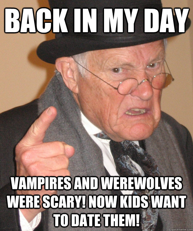 back in my day Vampires and Werewolves were scary! Now kids want to date them!  back in my day