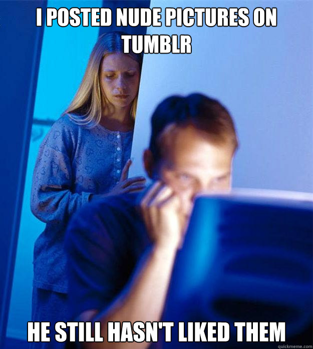 I posted nude pictures on tumblr he still hasn't liked them  Redditors Wife