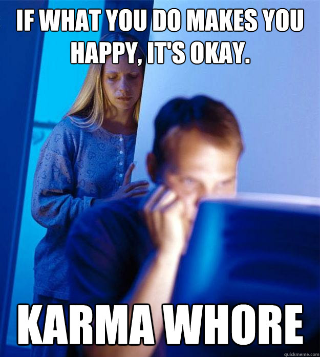 If what you do makes you happy, it's okay. Karma Whore  Redditors Wife