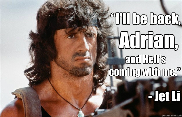 “I'll be back,  Adrian,
  and Hell's coming with me.” - Jet Li  Fugue State Rambo